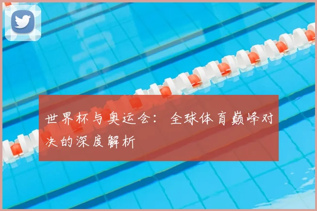 世界杯与奥运会:全球体育巅峰对决的深度解析