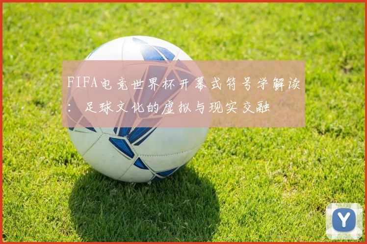 FIFA电竞世界杯开幕式符号学解读:足球文化的虚拟与现实交融