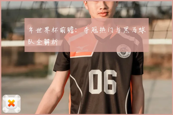 年世界杯前瞻：夺冠热门与黑马球队全解析
