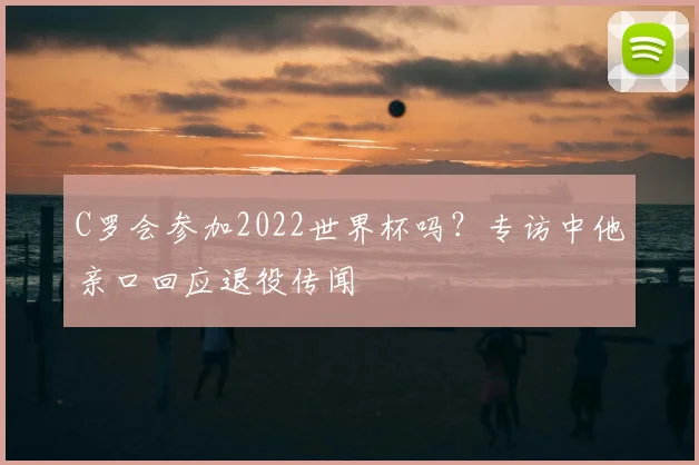 C罗会参加2022世界杯吗？专访中他亲口回应退役传闻