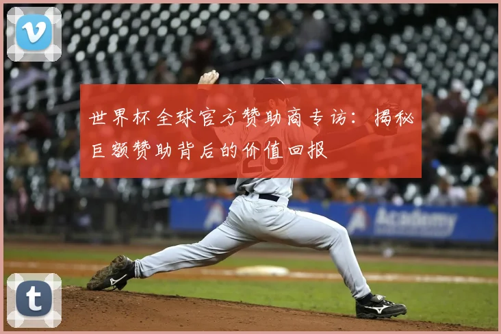 世界杯全球官方赞助商专访:揭秘巨额赞助背后的价值回报