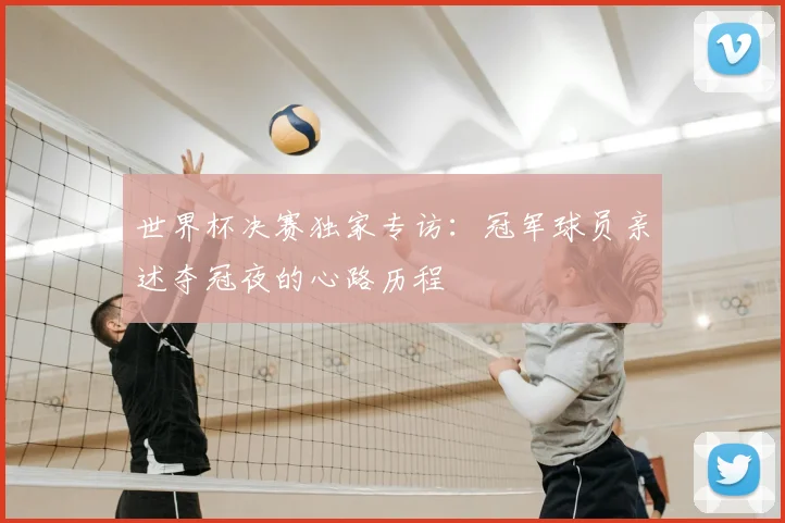 世界杯决赛独家专访:冠军球员亲述夺冠夜的心路历程
