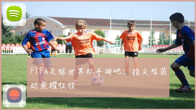 FIFA足球世界杯手游吧:指尖绿茵的荣耀征程