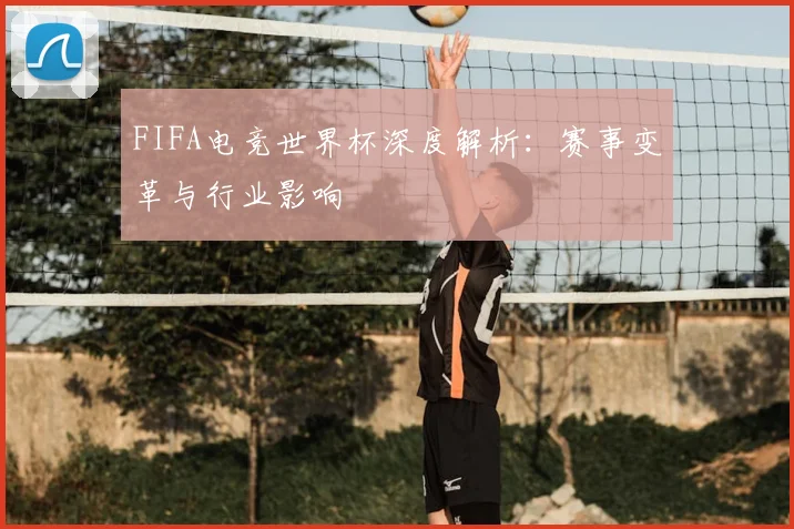 FIFA电竞世界杯深度解析:赛事变革与行业影响