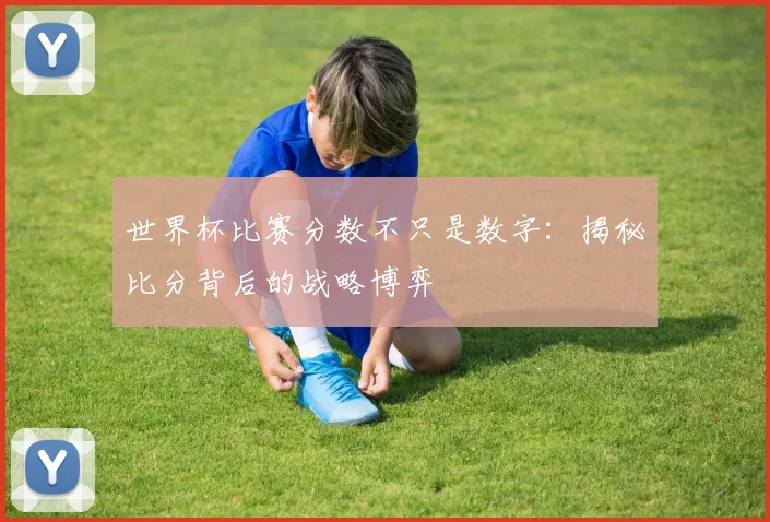 世界杯比赛分数不只是数字:揭秘比分背后的战略博弈