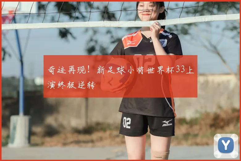 奇迹再现！新足球小将世界杯33上演终极逆转