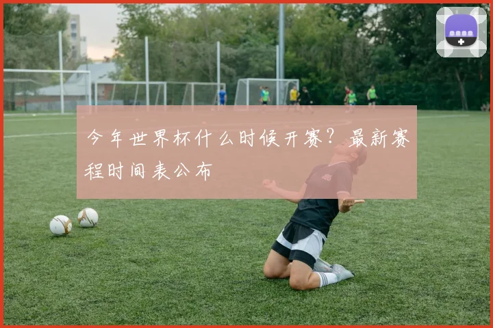 今年世界杯什么时候开赛?最新赛程时间表公布