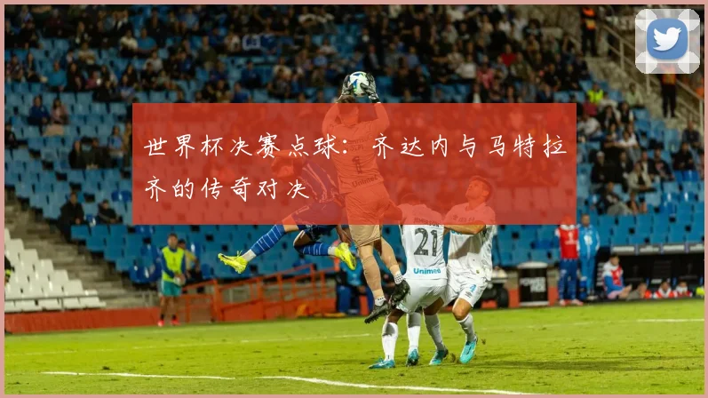 世界杯决赛点球：齐达内与马特拉齐的传奇对决