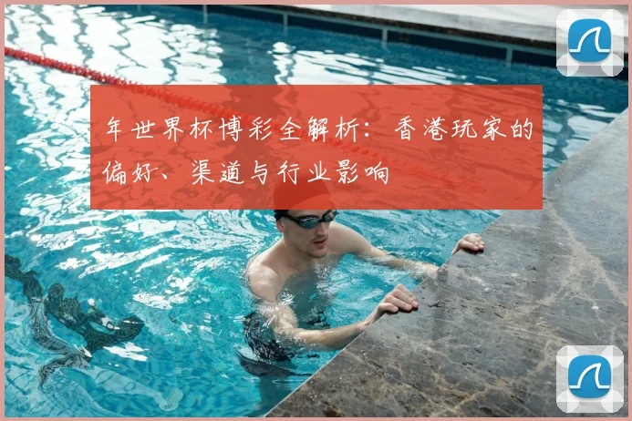 年世界杯博彩全解析：香港玩家的偏好、渠道与行业影响