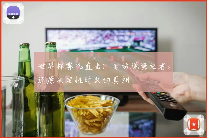 世界杯赛况直击:专访现场记者,还原决定性时刻的真相
