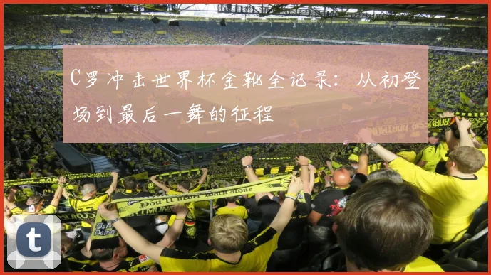 C罗冲击世界杯金靴全记录：从初登场到最后一舞的征程