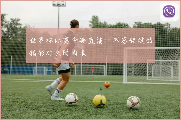 世界杯比赛今晚直播:不容错过的精彩对决时间表