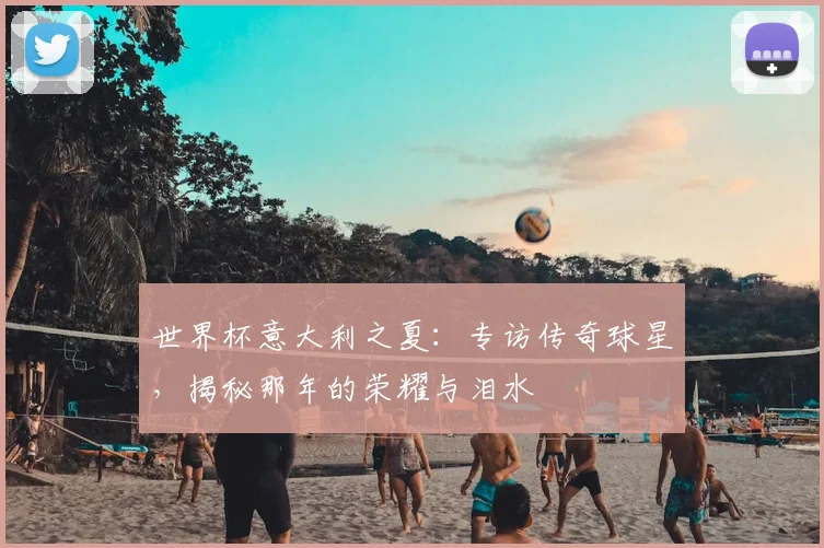 世界杯意大利之夏:专访传奇球星,揭秘那年的荣耀与泪水