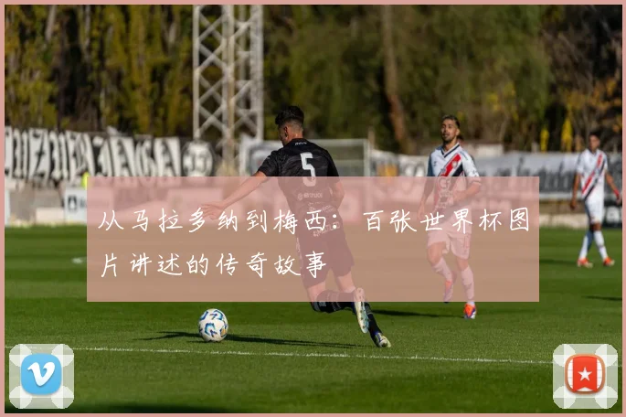 从马拉多纳到梅西：百张世界杯图片讲述的传奇故事