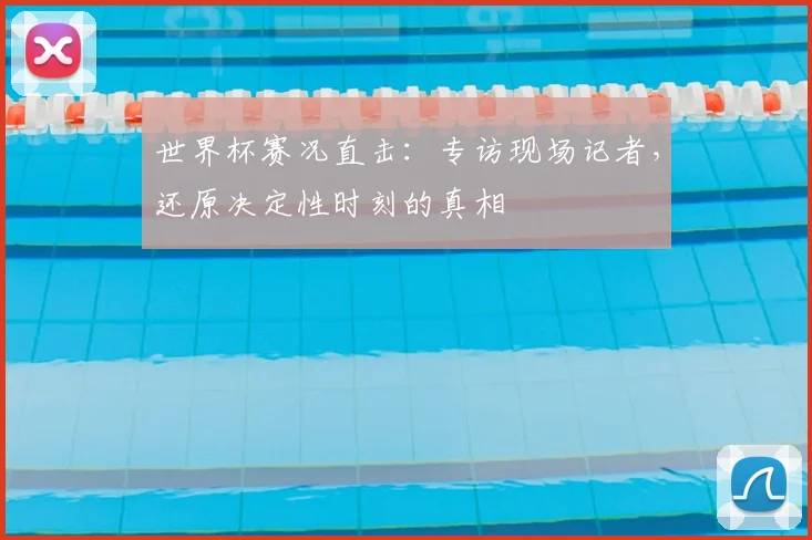 世界杯赛况直击:专访现场记者,还原决定性时刻的真相