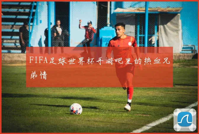 FIFA足球世界杯手游吧里的热血兄弟情