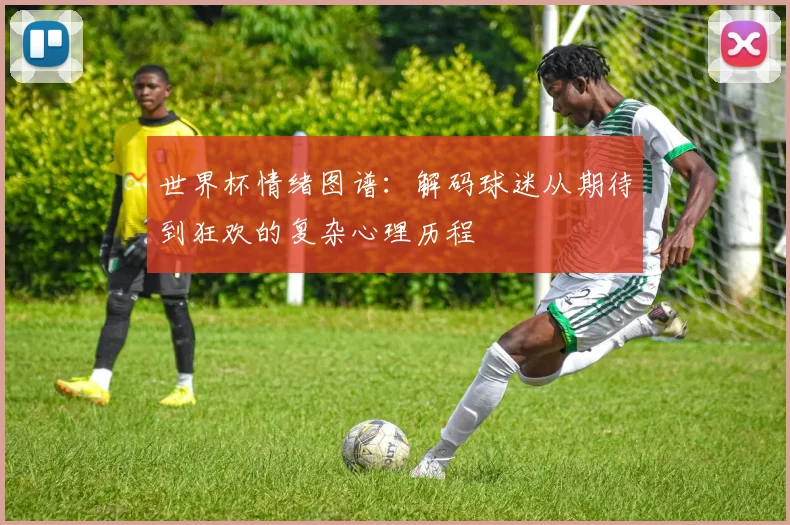 世界杯情绪图谱:解码球迷从期待到狂欢的复杂心理历程