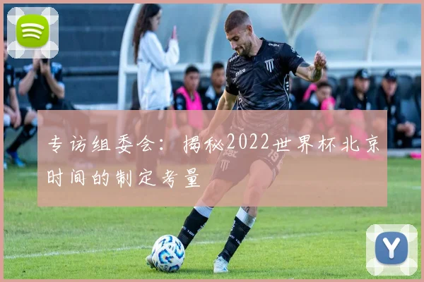 专访组委会:揭秘2022世界杯北京时间的制定考量