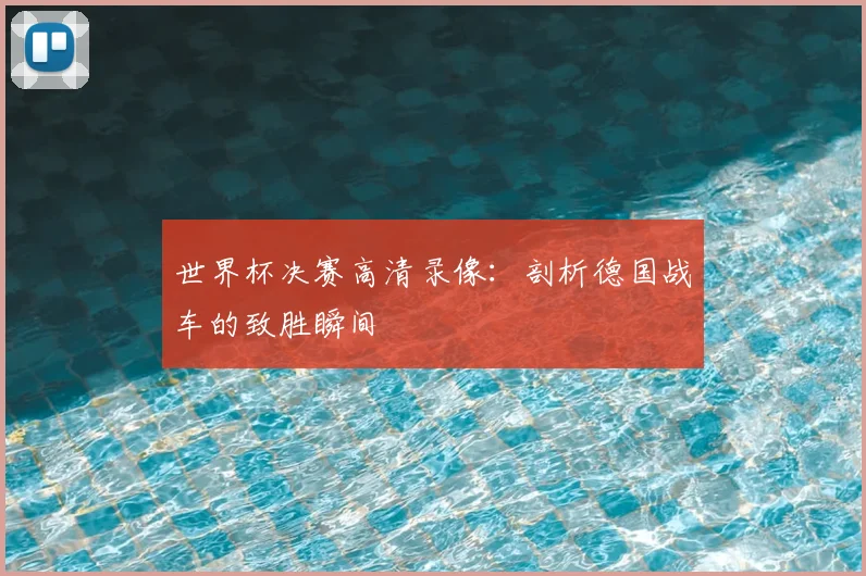 世界杯决赛高清录像:剖析德国战车的致胜瞬间