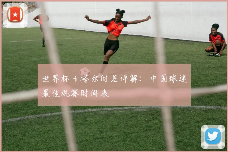 世界杯卡塔尔时差详解:中国球迷最佳观赛时间表