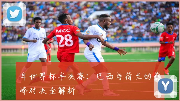 年世界杯半决赛：巴西与荷兰的巅峰对决全解析