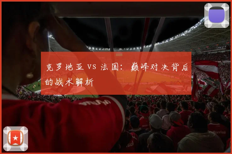 克罗地亚 vs 法国:巅峰对决背后的战术解析