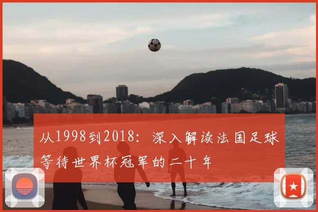 从1998到2018:深入解读法国足球等待世界杯冠军的二十年