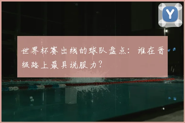 世界杯赛出线的球队盘点：谁在晋级路上最具说服力？
