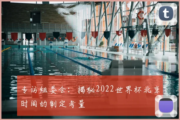 专访组委会:揭秘2022世界杯北京时间的制定考量