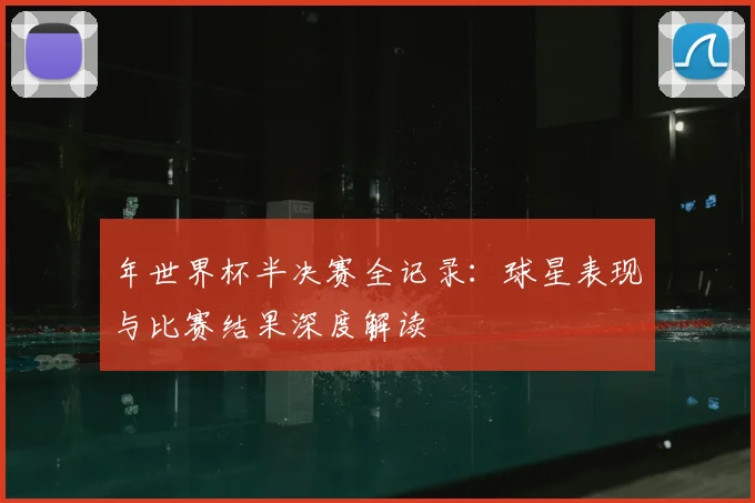 年世界杯半决赛全记录：球星表现与比赛结果深度解读