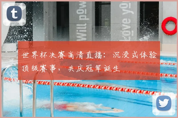 世界杯决赛高清直播：沉浸式体验顶级赛事，共庆冠军诞生