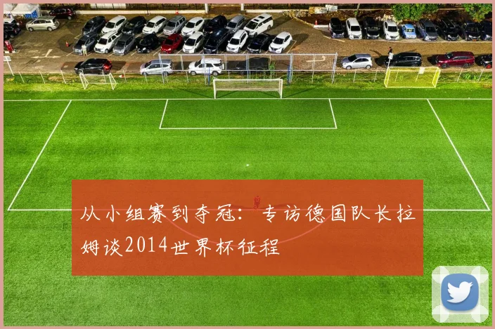 从小组赛到夺冠:专访德国队长拉姆谈2014世界杯征程