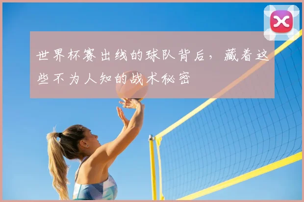 世界杯赛出线的球队背后,藏着这些不为人知的战术秘密