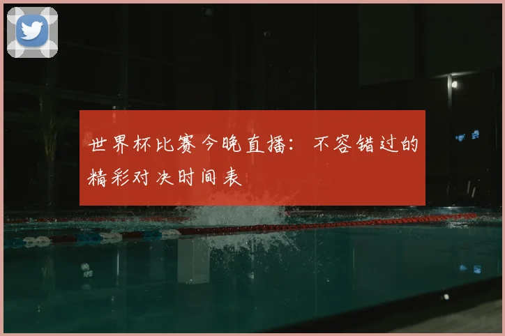 世界杯比赛今晚直播:不容错过的精彩对决时间表