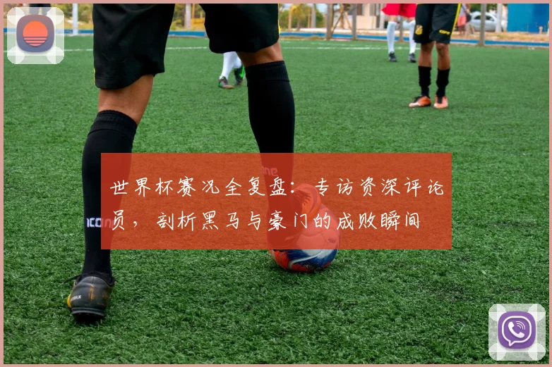 世界杯赛况全复盘:专访资深评论员,剖析黑马与豪门的成败瞬间