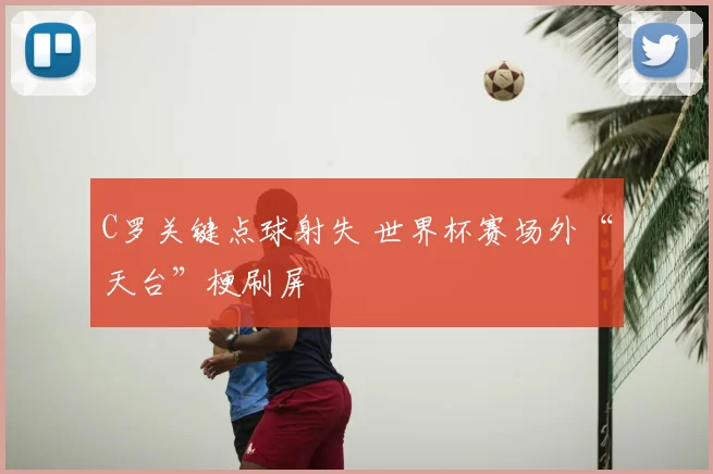 C罗关键点球射失 世界杯赛场外“天台”梗刷屏