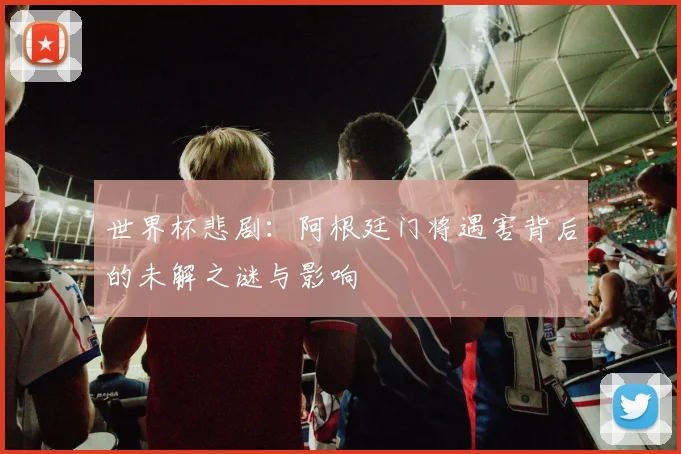 世界杯悲剧:阿根廷门将遇害背后的未解之谜与影响