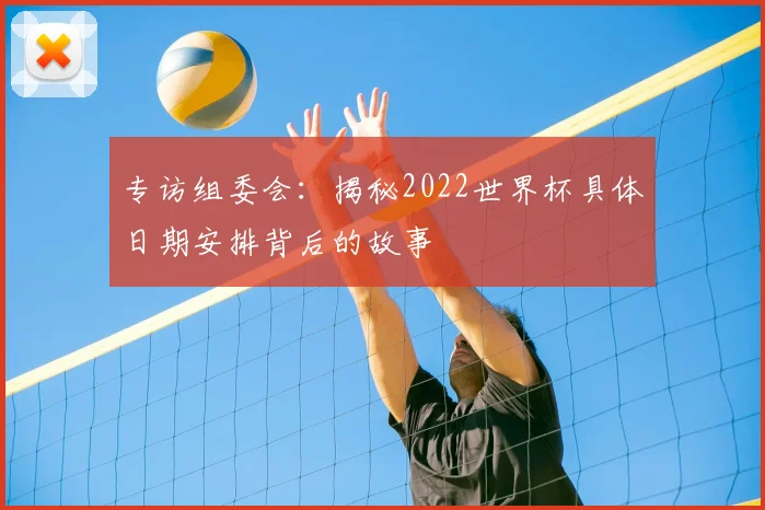 专访组委会:揭秘2022世界杯具体日期安排背后的故事