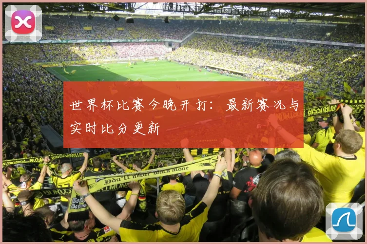 世界杯比赛今晚开打:最新赛况与实时比分更新