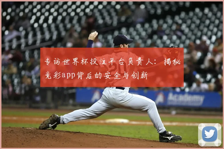 专访世界杯投注平台负责人:揭秘竞彩app背后的安全与创新