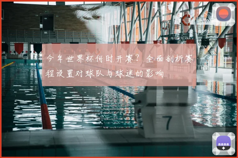 今年世界杯何时开赛?全面剖析赛程设置对球队与球迷的影响