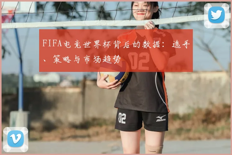 FIFA电竞世界杯背后的数据:选手、策略与市场趋势