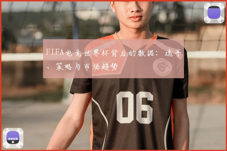 FIFA电竞世界杯背后的数据:选手、策略与市场趋势