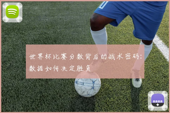 世界杯比赛分数背后的战术密码:数据如何决定胜负