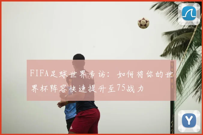 FIFA足球世界专访:如何将你的世界杯阵容快速提升至75战力