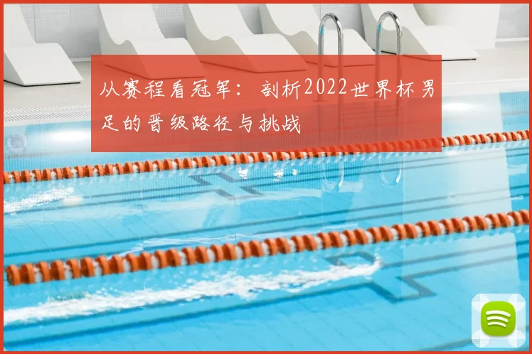 从赛程看冠军:剖析2022世界杯男足的晋级路径与挑战