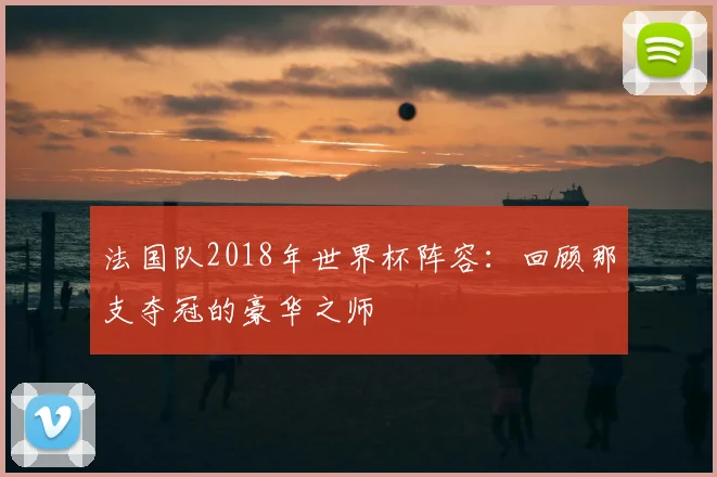法国队2018年世界杯阵容：回顾那支夺冠的豪华之师