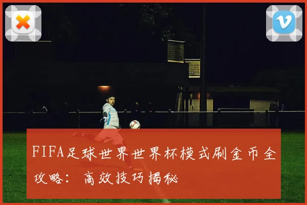 FIFA足球世界世界杯模式刷金币全攻略:高效技巧揭秘