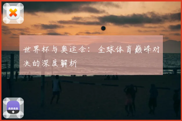 世界杯与奥运会:全球体育巅峰对决的深度解析