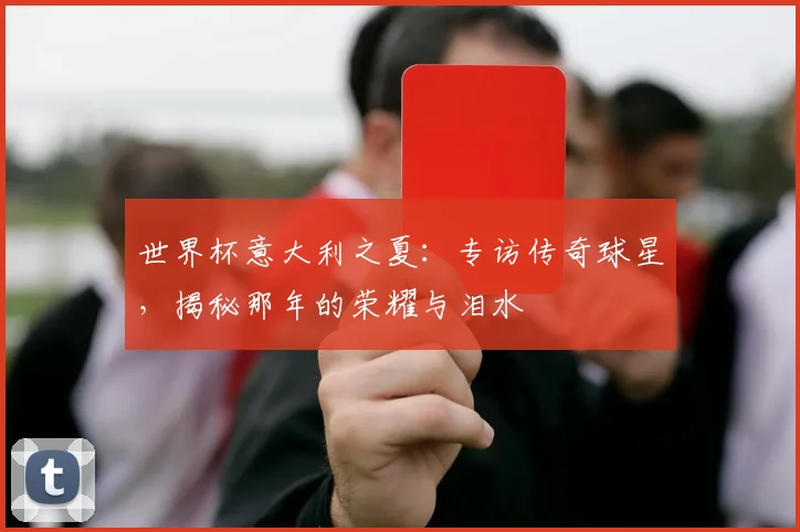 世界杯意大利之夏：专访传奇球星，揭秘那年的荣耀与泪水
